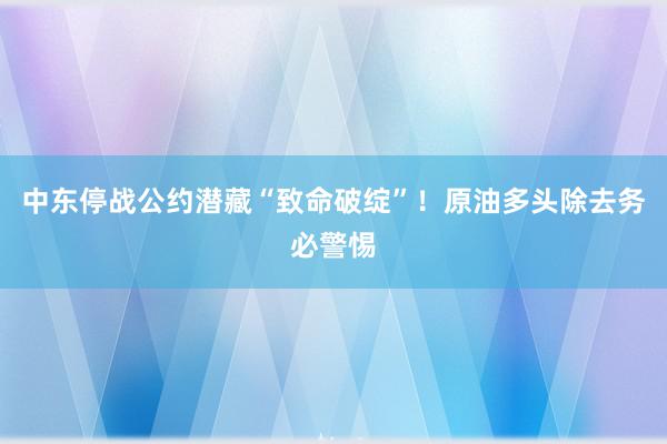 中东停战公约潜藏“致命破绽”！原油多头除去务必警惕